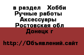  в раздел : Хобби. Ручные работы » Аксессуары . Ростовская обл.,Донецк г.